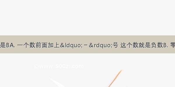 下列说法正确的是BA. 一个数前面加上“－”号 这个数就是负数B. 零既不是正数也不