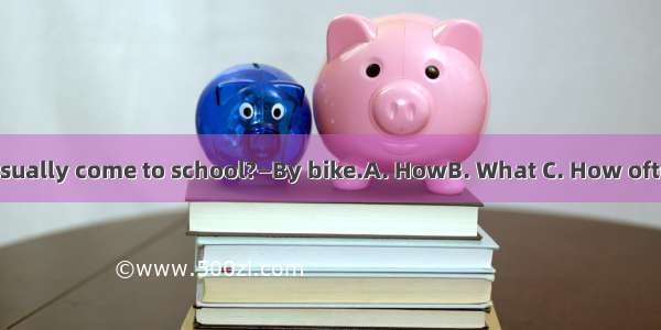 — do you usually come to school?—By bike.A. HowB. What C. How oftenD. When