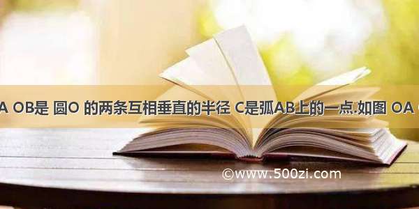 【如图 OA OB是 圆O 的两条互相垂直的半径 C是弧AB上的一点.如图 OA OB是 圆O】