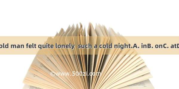 The old man felt quite lonely  such a cold night.A. inB. onC. atD. for