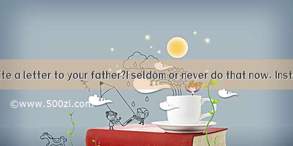 ---do you write a letter to your father?I seldom or never do that now. Instead  I call