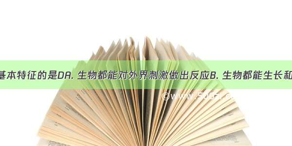 属于生物基本特征的是DA. 生物都能对外界刺激做出反应B. 生物都能生长和繁殖C. 生