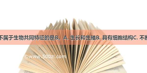 下列各项不属于生物共同特征的是B。A. 生长和生殖B. 具有细胞结构C. 不断从外界吸