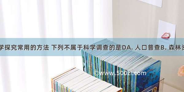 调查是科学探究常用的方法 下列不属于科学调查的是DA. 人口普查B. 森林资源调查C.