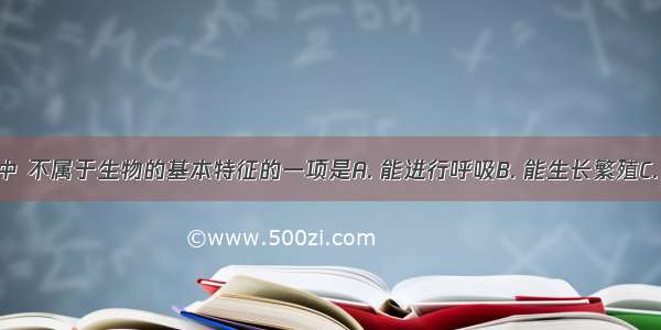 下列各项中 不属于生物的基本特征的一项是A. 能进行呼吸B. 能生长繁殖C. 能对外界