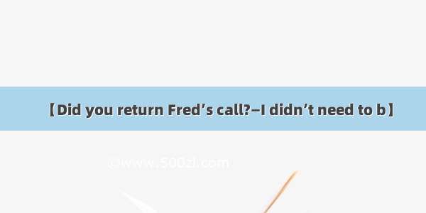 【Did you return Fred’s call?—I didn’t need to b】