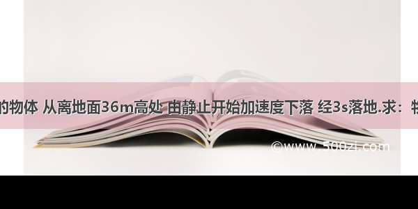 【质量为5kg的物体 从离地面36m高处 由静止开始加速度下落 经3s落地.求：物体下落的加速】