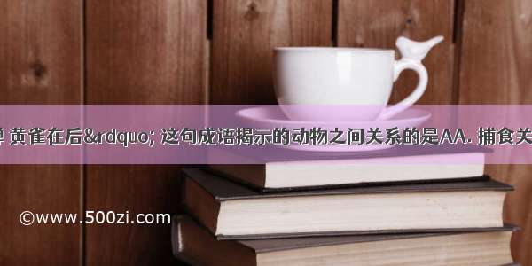 “螳螂捕蝉 黄雀在后” 这句成语揭示的动物之间关系的是AA. 捕食关系B. 合作关系C