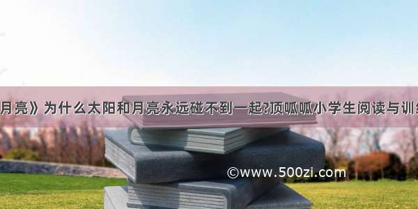 【《太阳与月亮》为什么太阳和月亮永远碰不到一起?顶呱呱小学生阅读与训练四年级《太