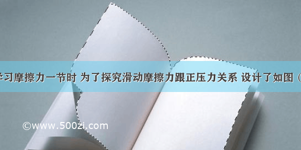 【小明在学习摩擦力一节时 为了探究滑动摩擦力跟正压力关系 设计了如图（甲）实验装