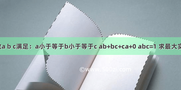 【实数a b c满足：a小于等于b小于等于c ab+bc+ca+0 abc=1 求最大实数k使】