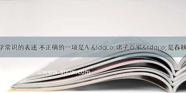 单选题下列有关文学常识的表述 不正确的一项是A.“诸子百家”是春秋战国时期学术思想