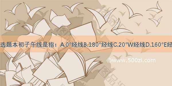 单选题本初子午线是指：A.0°经线B.180°经线C.20°W经线D.160°E经线