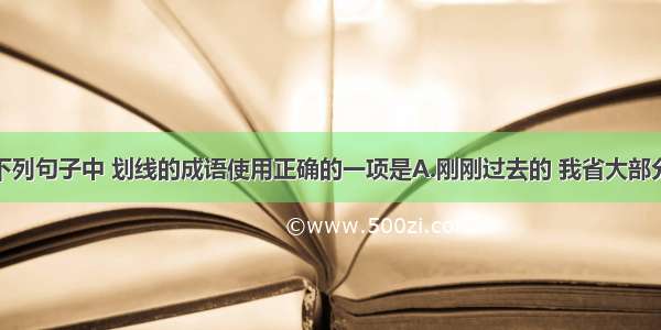 单选题下列句子中 划线的成语使用正确的一项是A.刚刚过去的 我省大部分地区风