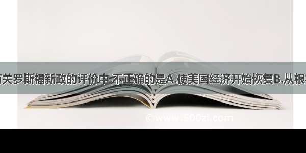 单选题以下有关罗斯福新政的评价中 不正确的是A.使美国经济开始恢复B.从根本上遏制了经