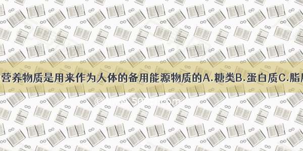 下面哪一种营养物质是用来作为人体的备用能源物质的A.糖类B.蛋白质C.脂肪D.维生素