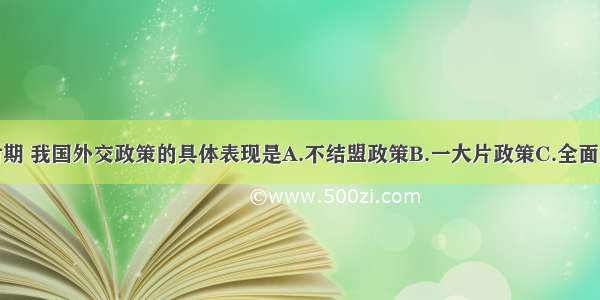 单选题新时期 我国外交政策的具体表现是A.不结盟政策B.一大片政策C.全面结盟D.闭关