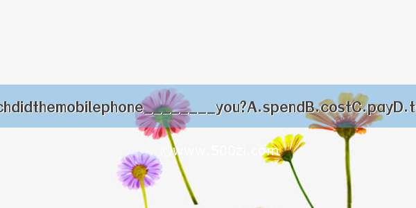 Howmuchdidthemobilephone________you?A.spendB.costC.payD.take