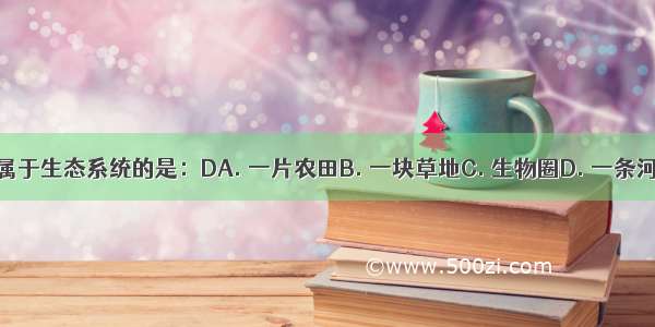 下列不属于生态系统的是：DA. 一片农田B. 一块草地C. 生物圈D. 一条河中的鱼