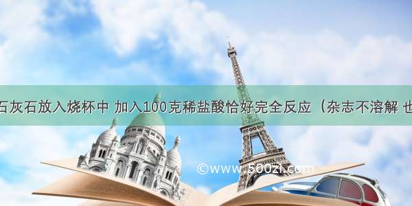 【将25克石灰石放入烧杯中 加入100克稀盐酸恰好完全反应（杂志不溶解 也不参加反应