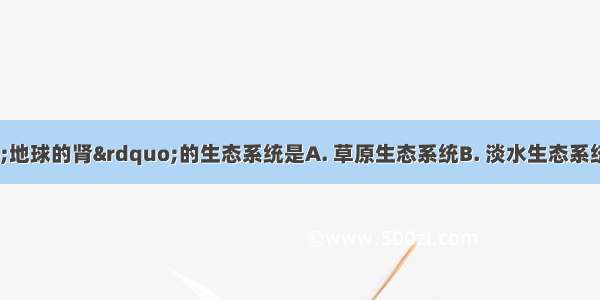 被称为是&ldquo;地球的肾&rdquo;的生态系统是A. 草原生态系统B. 淡水生态系统C. 海洋生态系统