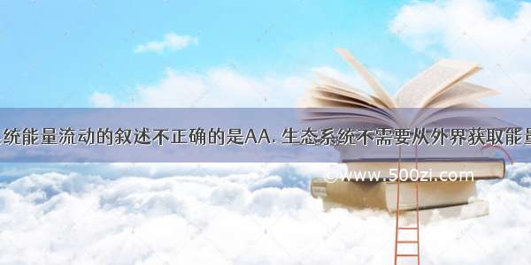 关于生态系统能量流动的叙述不正确的是AA. 生态系统不需要从外界获取能量B. 能量流