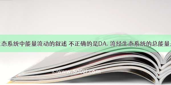 下列关于生态系统中能量流动的叙述 不正确的是DA. 流经生态系统的总能量是绿色植物