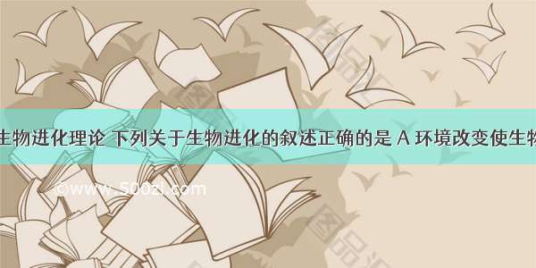 根据现代生物进化理论 下列关于生物进化的叙述正确的是 A 环境改变使生物产生定向