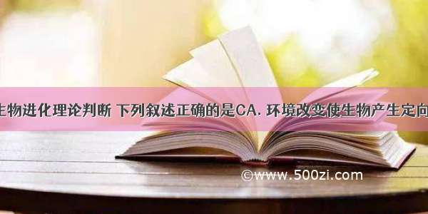 根据现代生物进化理论判断 下列叙述正确的是CA. 环境改变使生物产生定向变异B. 物