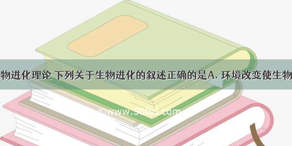 根据现代生物进化理论 下列关于生物进化的叙述正确的是A. 环境改变使生物产生定向的