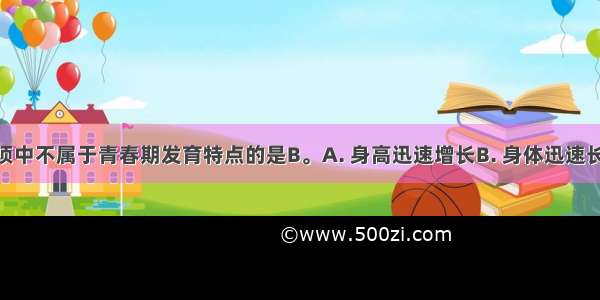 在下列各项中不属于青春期发育特点的是B。A. 身高迅速增长B. 身体迅速长胖C. 出现