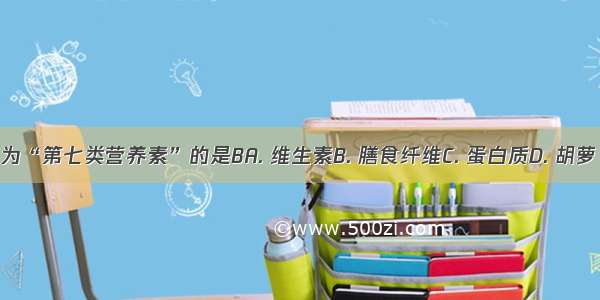 被誉为“第七类营养素”的是BA. 维生素B. 膳食纤维C. 蛋白质D. 胡萝卜素