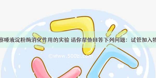 小明做了观察唾液淀粉酶消化作用的实验 请你帮他回答下列问题：试管加入物质控制条件