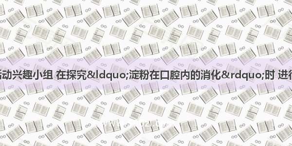 某中学生物科技活动兴趣小组 在探究“淀粉在口腔内的消化”时 进行了以下实验： 试