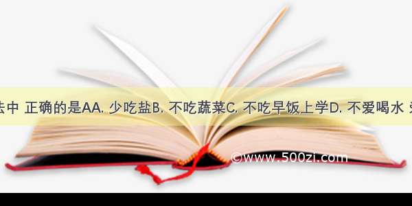 下列做法中 正确的是AA. 少吃盐B. 不吃蔬菜C. 不吃早饭上学D. 不爱喝水 爱喝饮料