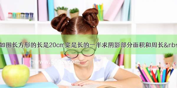 【如图长方形的长是20cm宽是长的一半求阴影部分面积和周长 】