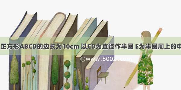 【如图所示 正方形ABCD的边长为10cm 以CD为直径作半圆 E为半圆周上的中点 F为BC的】