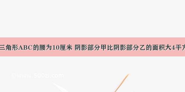 【等腰直角三角形ABC的腰为10厘米 阴影部分甲比阴影部分乙的面积大4平方厘米 求扇形