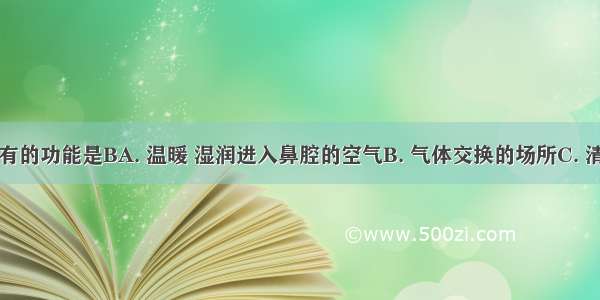 鼻腔不具有的功能是BA. 温暖 湿润进入鼻腔的空气B. 气体交换的场所C. 清洁进入鼻