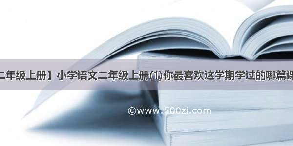 【二年级上册】小学语文二年级上册(1)你最喜欢这学期学过的哪篇课文...