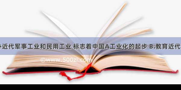 洋务派兴办近代军事工业和民用工业 标志着中国A工业化的起步 B.教育近代化的开始C.