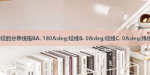 本初子午线是东经和西经的分界线指BA. 180°经线B. 0°经线C. 0°纬线D. 东经90°经线