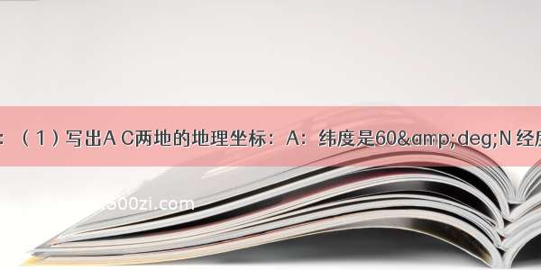 读图 完成下列问题：（1）写出A C两地的地理坐标：A：纬度是60&deg;N 经度是60&deg