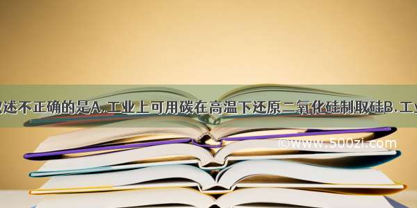 单选题下列叙述不正确的是A.工业上可用碳在高温下还原二氧化硅制取硅B.工业上可用氯气