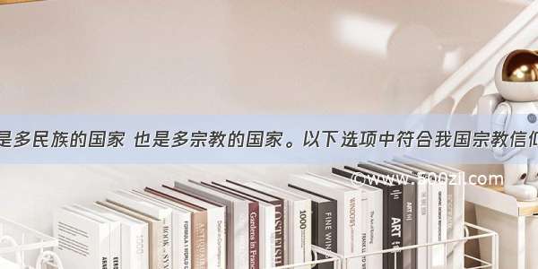 单选题我国是多民族的国家 也是多宗教的国家。以下选项中符合我国宗教信仰自由政策的