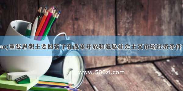 “三个代表”重要思想主要回答了在改革开放和发展社会主义市场经济条件下A.“什么是社