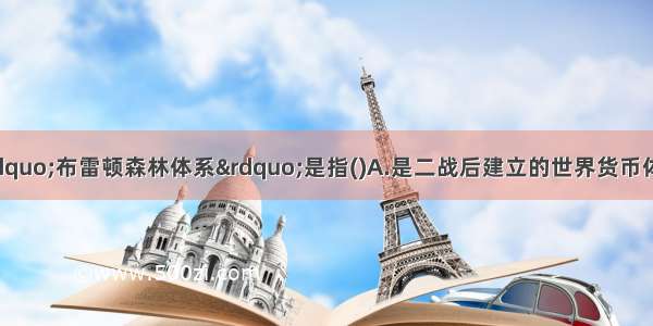 二战后建立的“布雷顿森林体系”是指(　　)A.是二战后建立的世界货币体系B.是二战后建