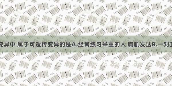 单选题下列变异中 属于可遗传变异的是A.经常练习举重的人 胸肌发达B.一对正常夫妇生育