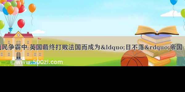 单选题在长期有殖民争霸中 英国最终打败法国而成为“日不落”帝国 这种结局实质上反