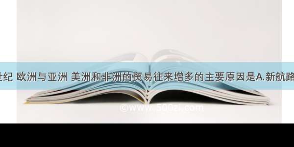 单选题16世纪 欧洲与亚洲 美洲和非洲的贸易往来增多的主要原因是A.新航路的开辟B.工